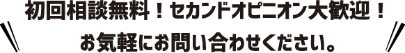 初回相談無料!セカンドオピニオン大歓迎！お気軽にお問い合わせください。