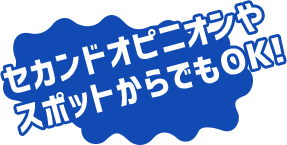 セカンドオピニオンやスポットからでもOK！